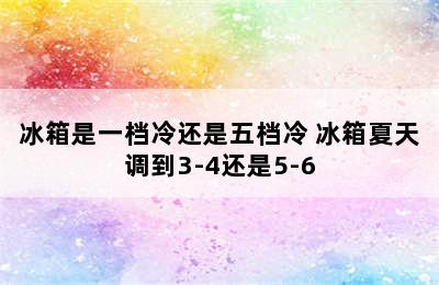 冰箱是一档冷还是五档冷 冰箱夏天调到3-4还是5-6